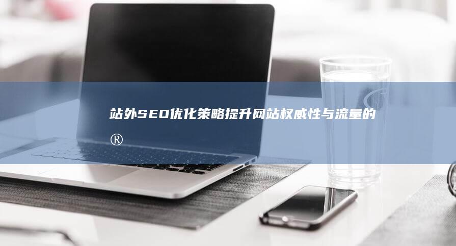 站外SEO优化策略：提升网站权威性与流量的实战指南