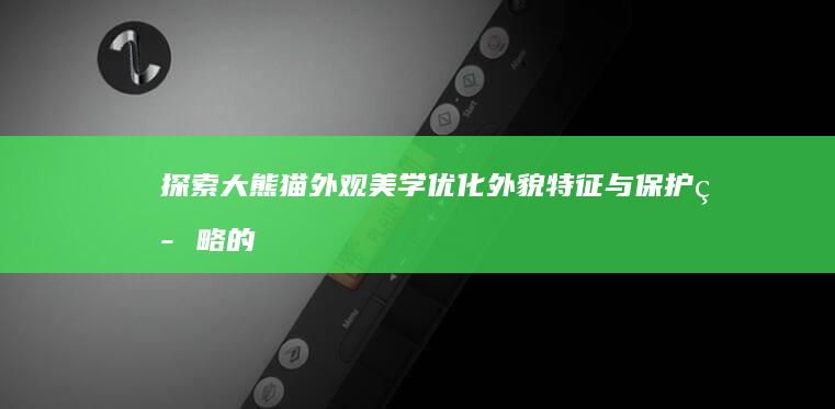 探索大熊猫外观美学：优化外貌特征与保护策略的展望