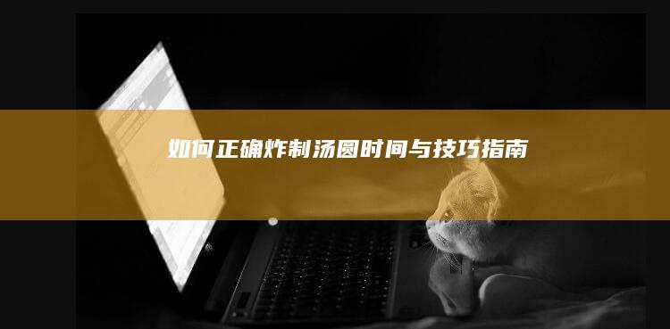 如何正确炸制汤圆：时间与技巧指南